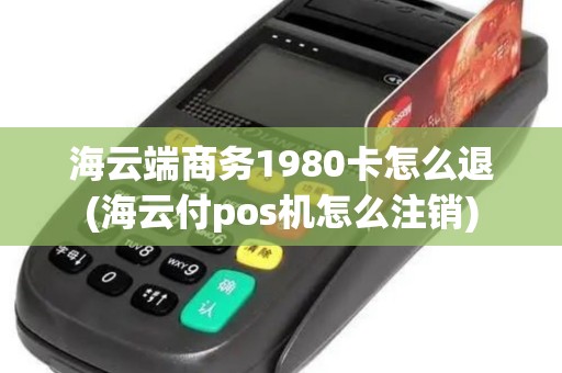 海云端商务1980卡怎么退(海云付pos机怎么注销)
