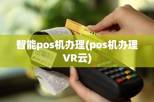智能pos机办理(pos机办理VR云)