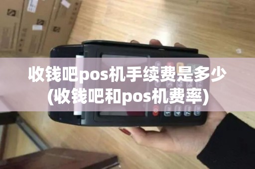收钱吧pos机手续费是多少(收钱吧和pos机费率)