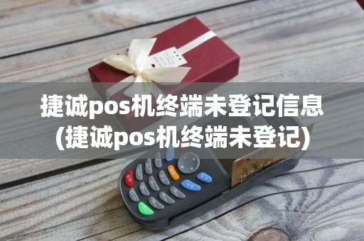捷诚pos机终端未登记信息(捷诚pos机终端未登记)