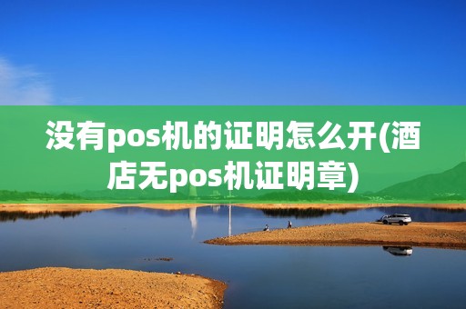 没有pos机的证明怎么开(酒店无pos机证明章)