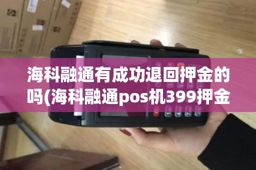 海科融通有成功退回押金的吗(海科融通pos机399押金)