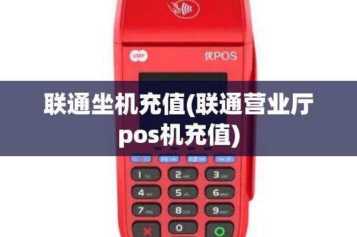 联通坐机充值(联通营业厅pos机充值)