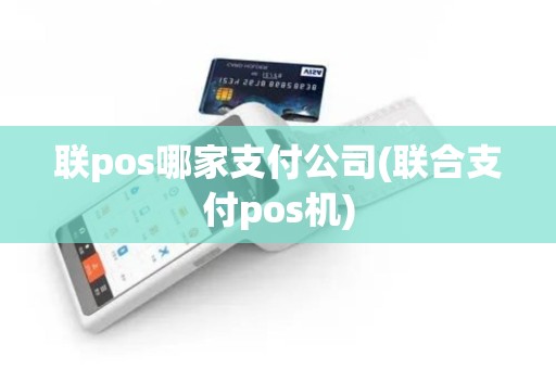 联pos哪家支付公司(联合支付pos机)