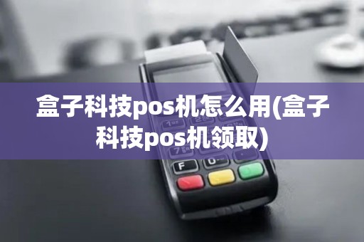 盒子科技pos机怎么用(盒子科技pos机领取)