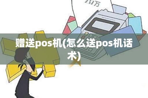 赠送pos机(怎么送pos机话术)