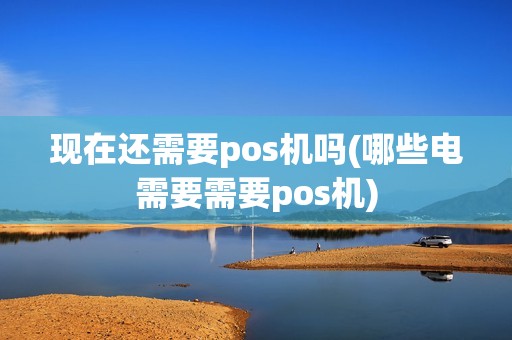 现在还需要pos机吗(哪些电需要需要pos机)