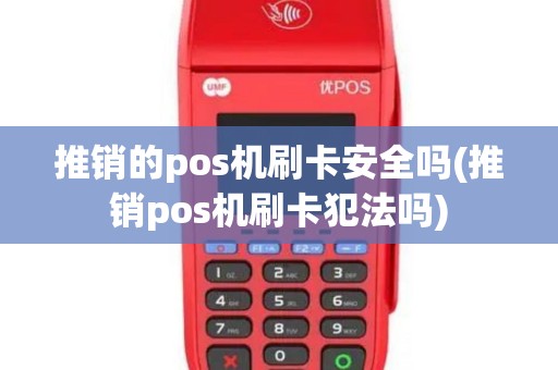 推销的pos机刷卡安全吗(推销pos机刷卡犯法吗)