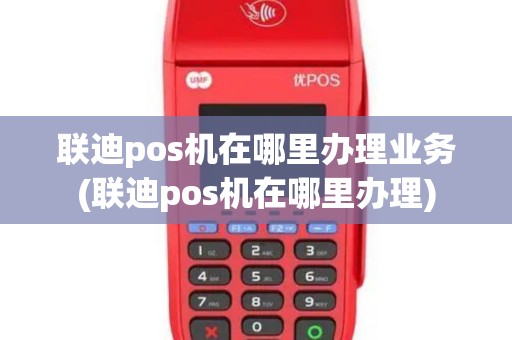 联迪pos机在哪里办理业务(联迪pos机在哪里办理)