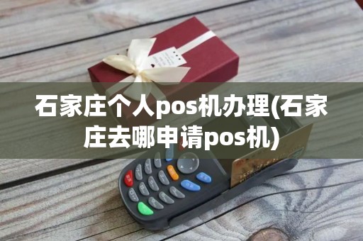 石家庄个人pos机办理(石家庄去哪申请pos机)