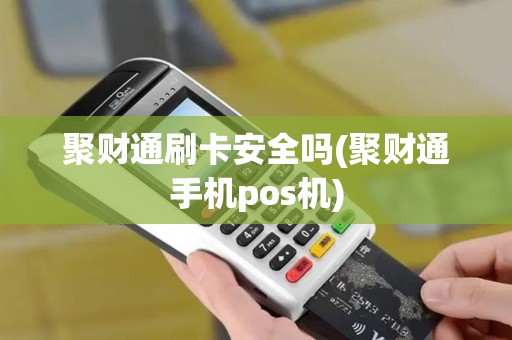 聚财通刷卡安全吗(聚财通手机pos机)