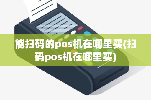 能扫码的pos机在哪里买(扫码pos机在哪里买)