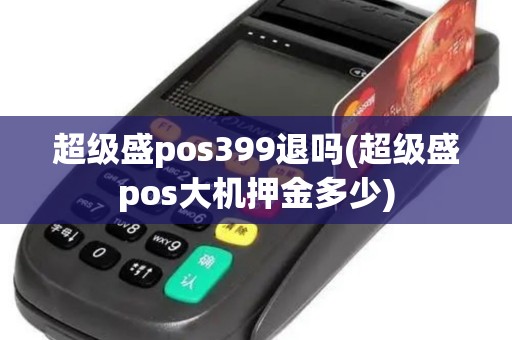 超级盛pos399退吗(超级盛pos大机押金多少)