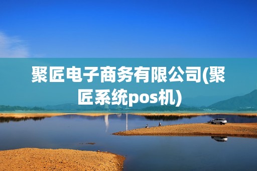 聚匠电子商务有限公司(聚匠系统pos机)
