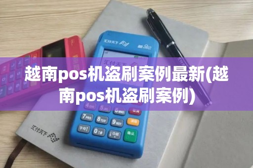 越南pos机盗刷案例最新(越南pos机盗刷案例)