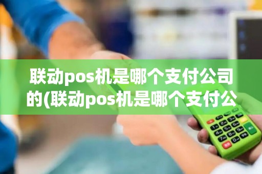 联动pos机是哪个支付公司的(联动pos机是哪个支付公司)