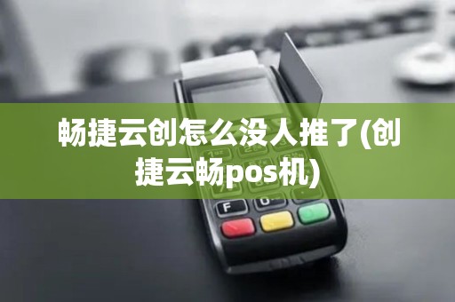 畅捷云创怎么没人推了(创捷云畅pos机)