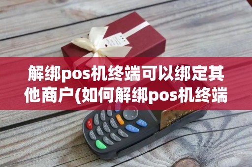 解绑pos机终端可以绑定其他商户(如何解绑pos机终端)