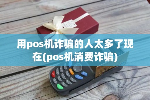 用pos机诈骗的人太多了现在(pos机消费诈骗)