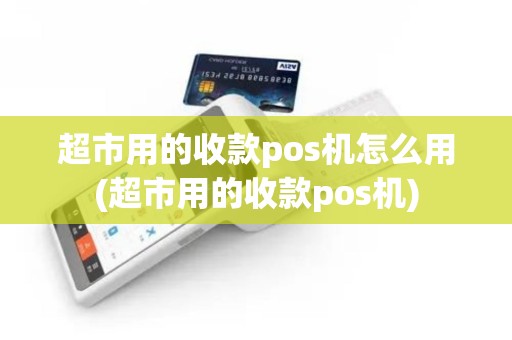 超市用的收款pos机怎么用(超市用的收款pos机)