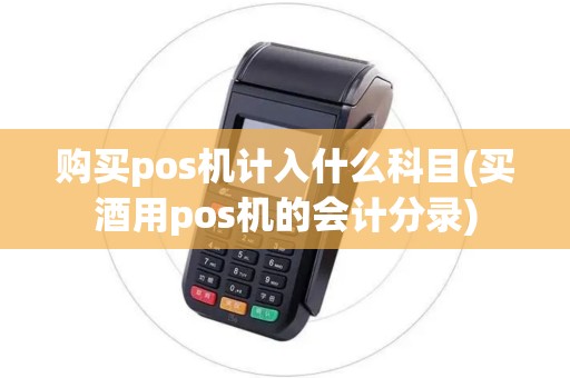 购买pos机计入什么科目(买酒用pos机的会计分录)