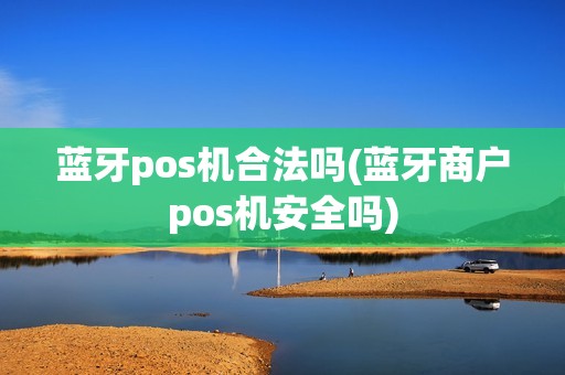 蓝牙pos机合法吗(蓝牙商户pos机安全吗)