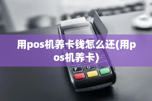 用pos机养卡钱怎么还(用pos机养卡)