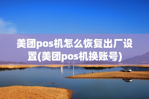 美团pos机怎么恢复出厂设置(美团pos机换账号)