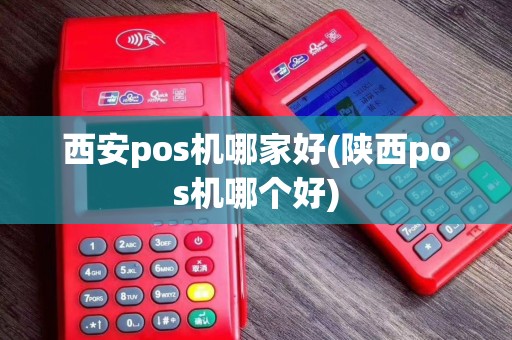 西安pos机哪家好(陕西pos机哪个好)