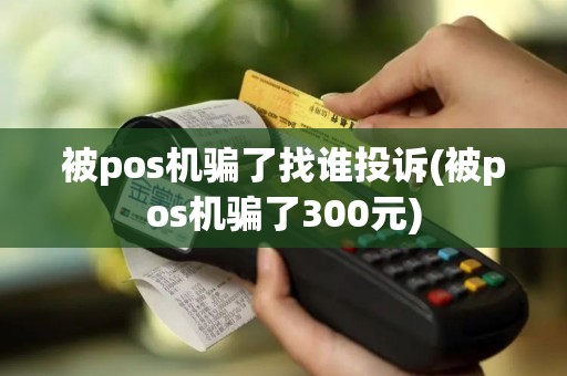 被pos机骗了找谁投诉(被pos机骗了300元)