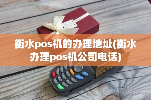 衡水pos机的办理地址(衡水办理pos机公司电话)