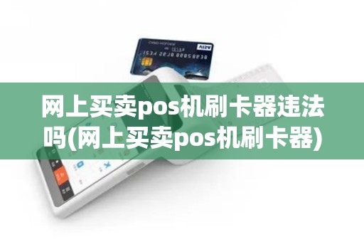 网上买卖pos机刷卡器违法吗(网上买卖pos机刷卡器)