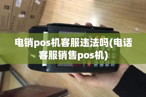 电销pos机客服违法吗(电话客服销售pos机)