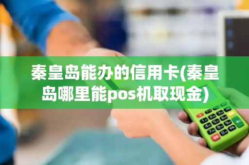 秦皇岛能办的信用卡(秦皇岛哪里能pos机取现金)