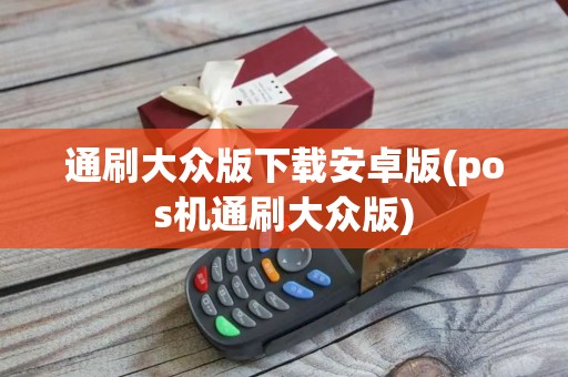 通刷大众版下载安卓版(pos机通刷大众版)