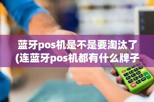 蓝牙pos机是不是要淘汰了(连蓝牙pos机都有什么牌子)