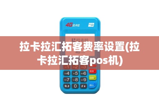 拉卡拉汇拓客费率设置(拉卡拉汇拓客pos机)