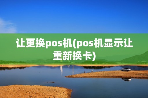 让更换pos机(pos机显示让重新换卡)