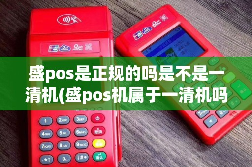 盛pos是正规的吗是不是一清机(盛pos机属于一清机吗)