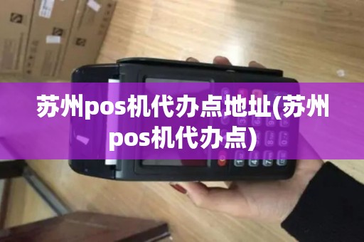 苏州pos机代办点地址(苏州pos机代办点)