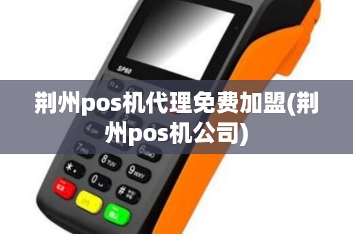 荆州pos机代理免费加盟(荆州pos机公司)