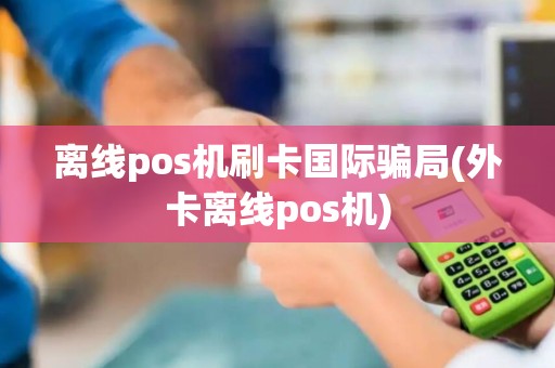 离线pos机刷卡国际骗局(外卡离线pos机)
