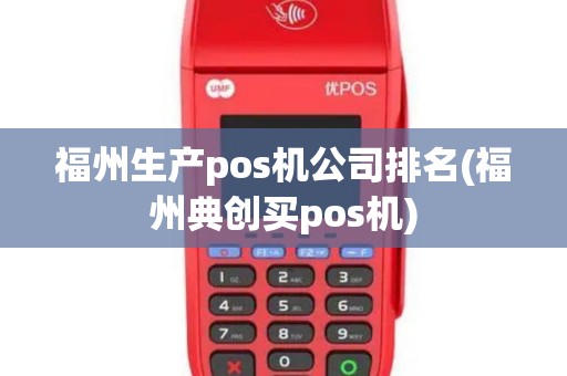 福州生产pos机公司排名(福州典创买pos机)