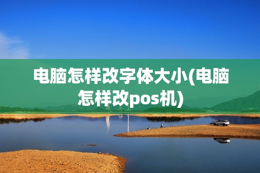 电脑怎样改字体大小(电脑怎样改pos机)