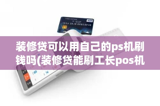 装修贷可以用自己的ps机刷钱吗(装修贷能刷工长pos机)