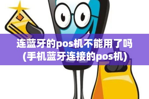 连蓝牙的pos机不能用了吗(手机蓝牙连接的pos机)