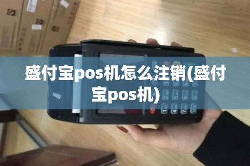 盛付宝pos机怎么注销(盛付宝pos机)