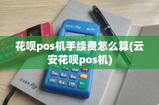 花呗pos机手续费怎么算(云安花呗pos机)
