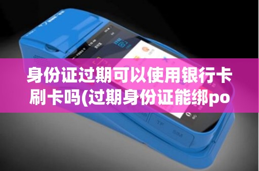 身份证过期可以使用银行卡刷卡吗(过期身份证能绑pos机么)