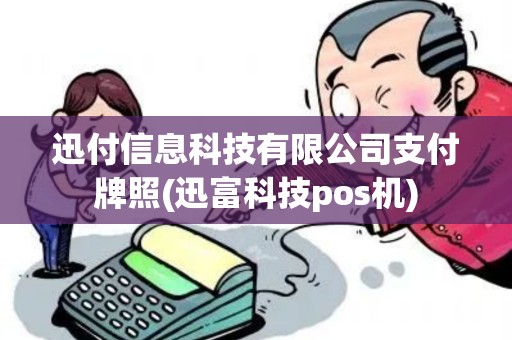 迅付信息科技有限公司支付牌照(迅富科技pos机)